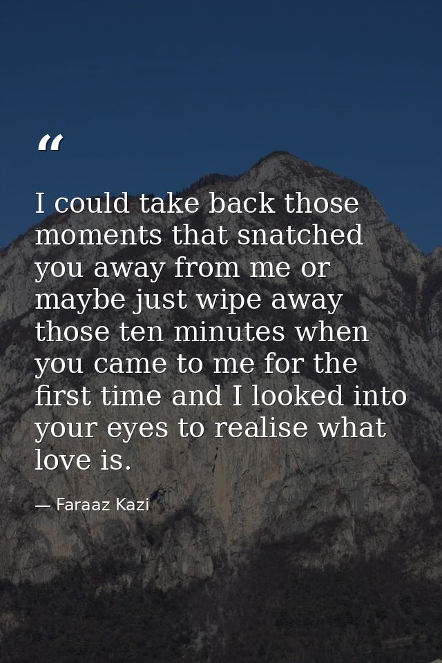 I could take back those moments that snatched you away from me or maybe just wipe away those ten minutes when you came t — Faraaz Kazi