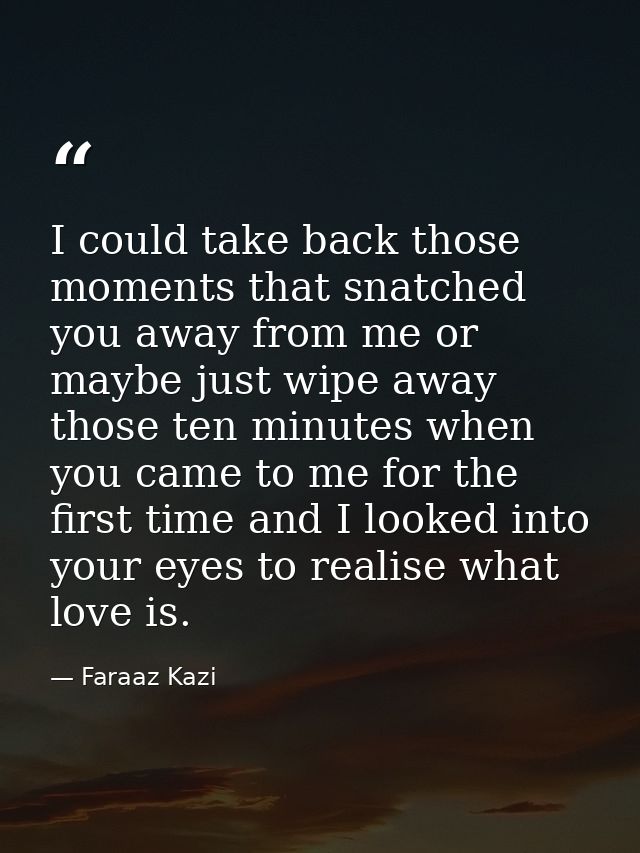 I could take back those moments that snatched you away from me or maybe just wipe away those ten minutes when you came t — Faraaz Kazi