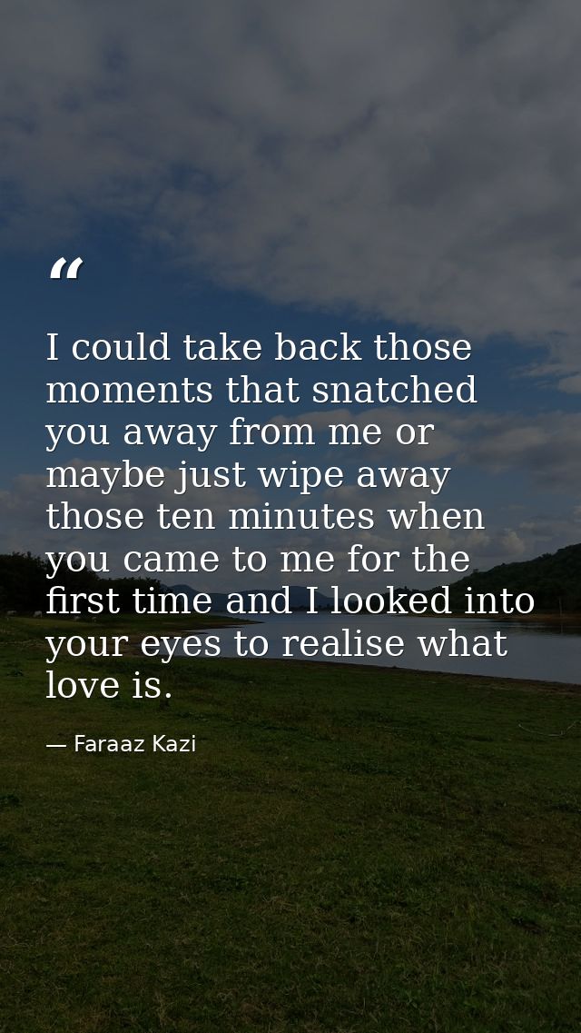 I could take back those moments that snatched you away from me or maybe just wipe away those ten minutes when you came t — Faraaz Kazi