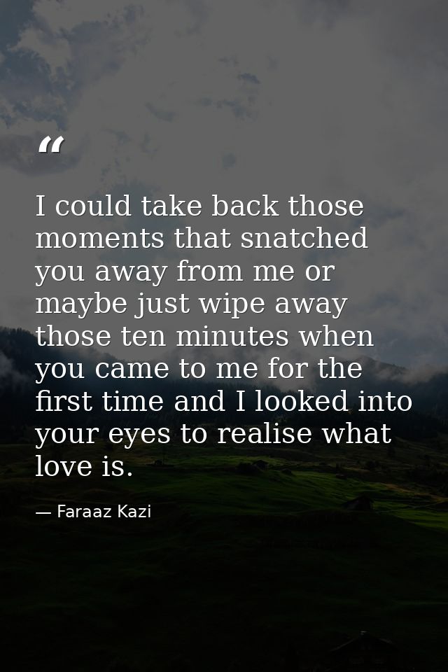 I could take back those moments that snatched you away from me or maybe just wipe away those ten minutes when you came t — Faraaz Kazi