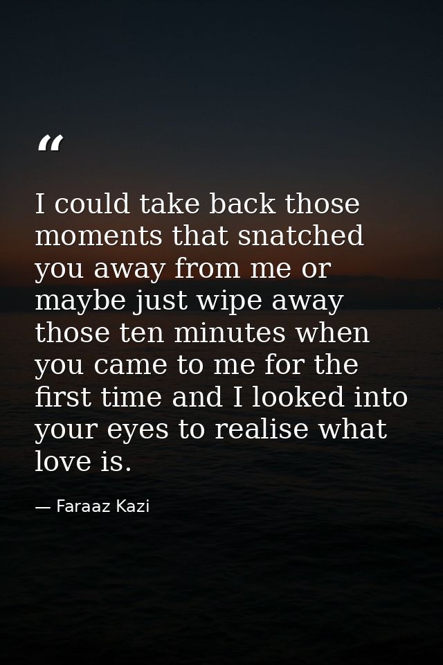 I could take back those moments that snatched you away from me or maybe just wipe away those ten minutes when you came t — Faraaz Kazi