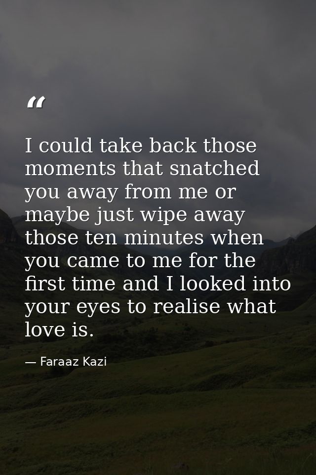 I could take back those moments that snatched you away from me or maybe just wipe away those ten minutes when you came t — Faraaz Kazi