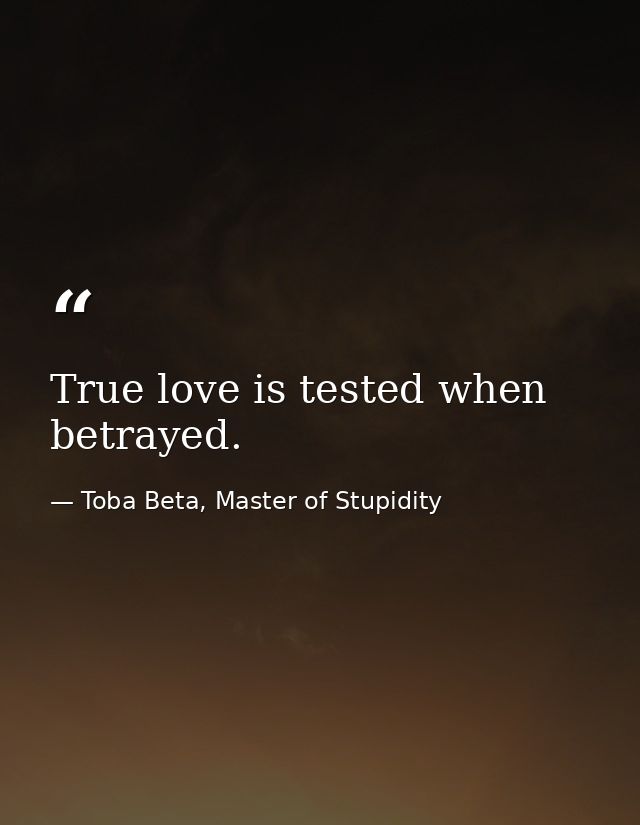 True love is tested when betrayed. — Toba Beta, Master of Stupidity