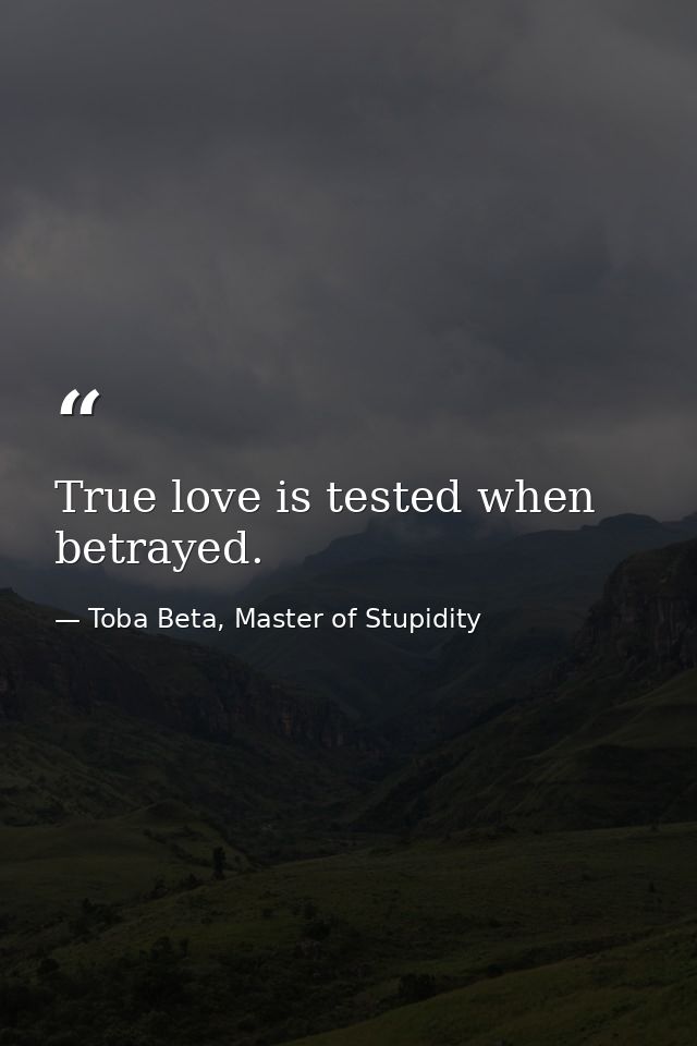 True love is tested when betrayed. — Toba Beta, Master of Stupidity