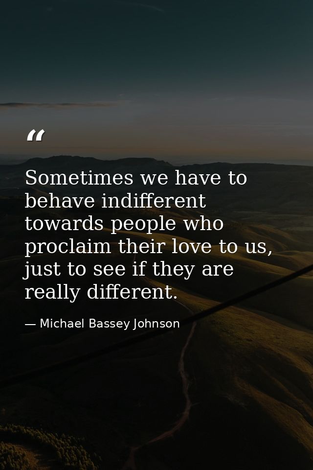 Sometimes we have to behave indifferent towards people who proclaim their love to us, just to see if they are really dif — Michael Bassey Johnson