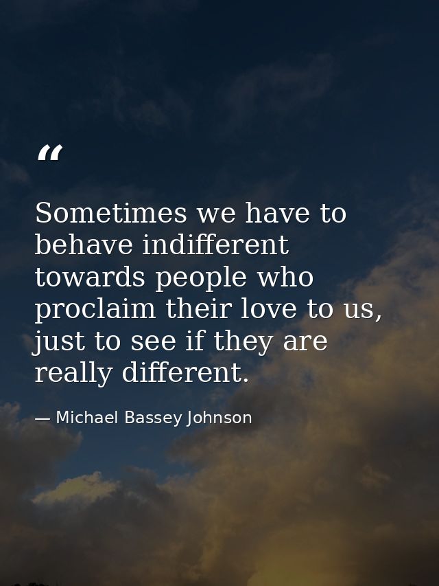Sometimes we have to behave indifferent towards people who proclaim their love to us, just to see if they are really dif — Michael Bassey Johnson