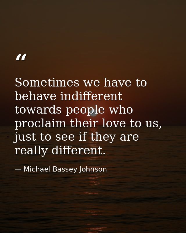 Sometimes we have to behave indifferent towards people who proclaim their love to us, just to see if they are really dif — Michael Bassey Johnson