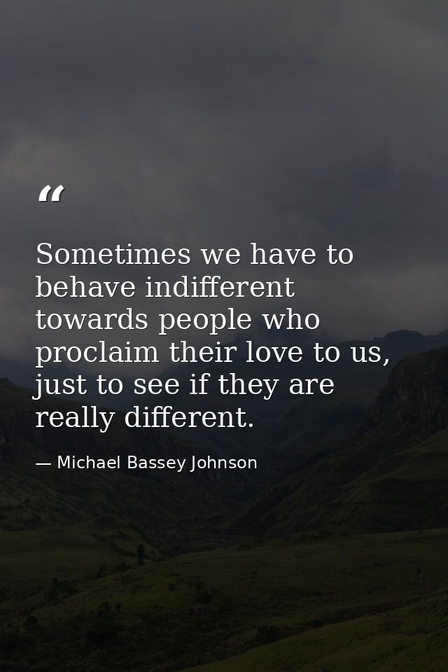 Sometimes we have to behave indifferent towards people who proclaim their love to us, just to see if they are really dif — Michael Bassey Johnson