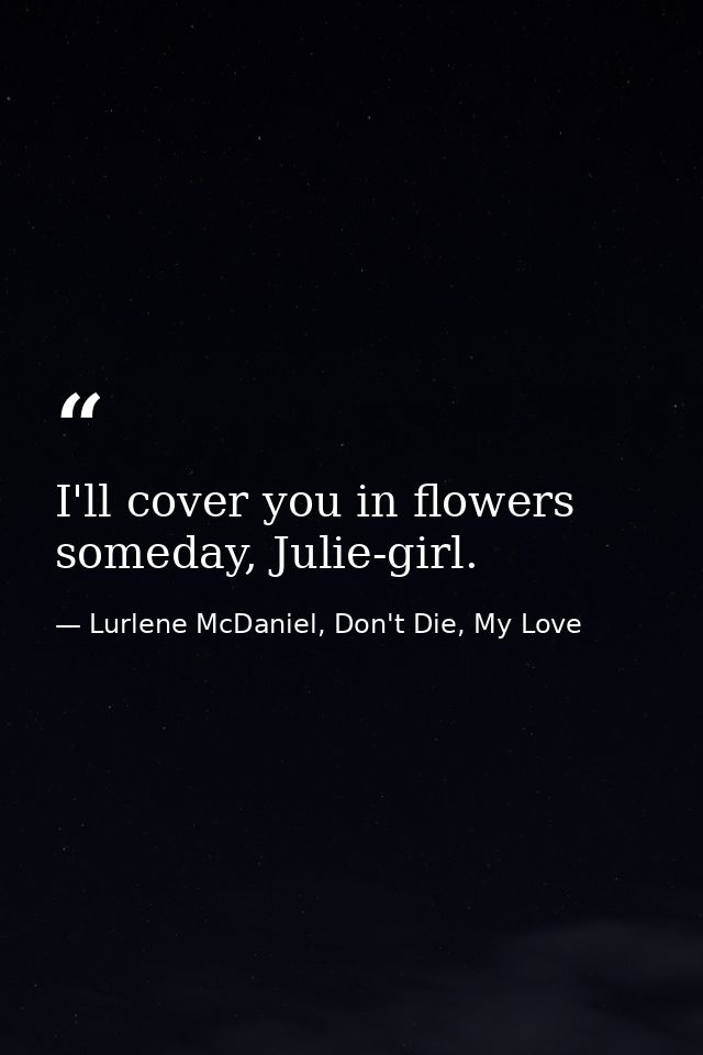 I'll cover you in flowers someday, Julie-girl. — Lurlene McDaniel, Don't Die, My Love