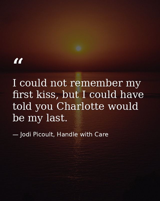 I could not remember my first kiss, but I could have told you Charlotte would be my last. — Jodi Picoult, Handle with Care