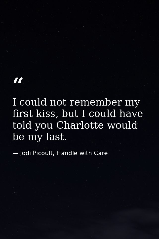 I could not remember my first kiss, but I could have told you Charlotte would be my last. — Jodi Picoult, Handle with Care