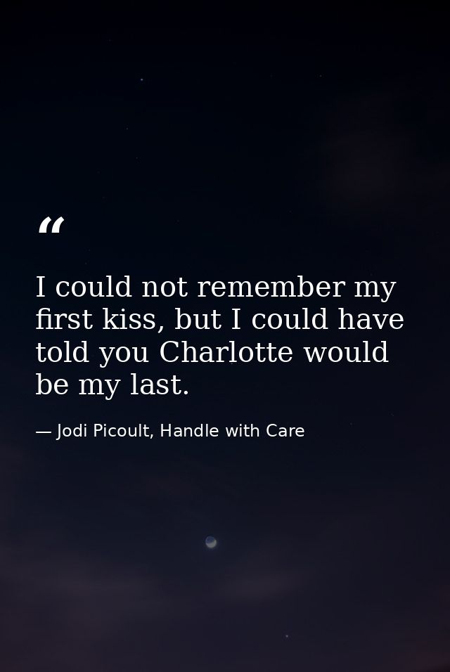 I could not remember my first kiss, but I could have told you Charlotte would be my last. — Jodi Picoult, Handle with Care