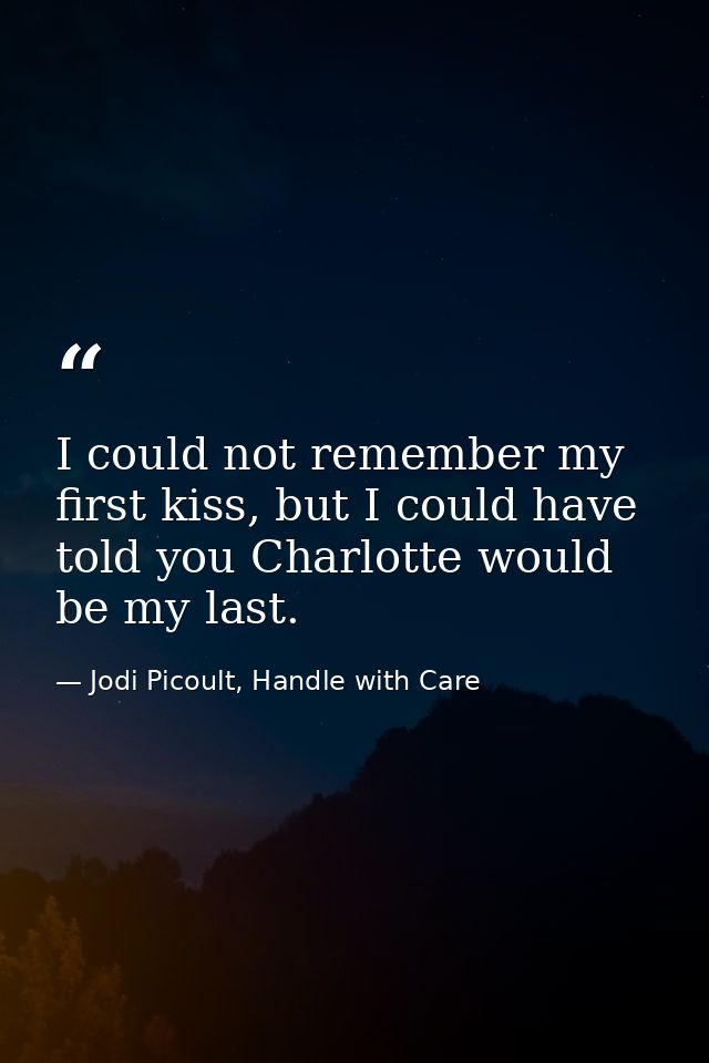 I could not remember my first kiss, but I could have told you Charlotte would be my last. — Jodi Picoult, Handle with Care