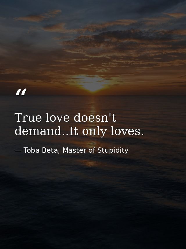 True love doesn't demand..It only loves. — Toba Beta, Master of Stupidity