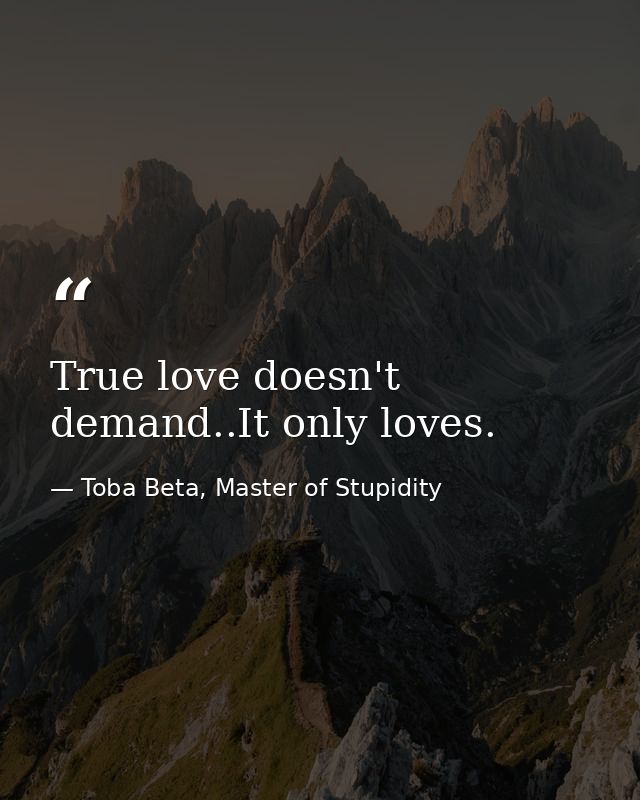 True love doesn't demand..It only loves. — Toba Beta, Master of Stupidity