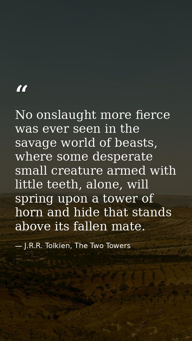 No onslaught more fierce was ever seen in the savage world of beasts, where some desperate small creature armed with lit — J.R.R. Tolkien, The Two Towers
