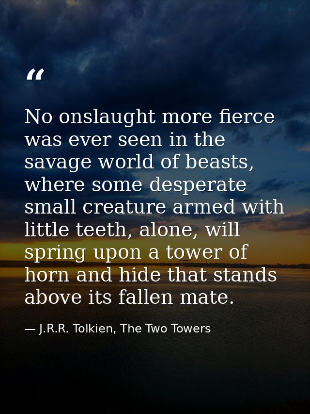 No onslaught more fierce was ever seen in the savage world of beasts, where some desperate small creature armed with lit — J.R.R. Tolkien, The Two Towers