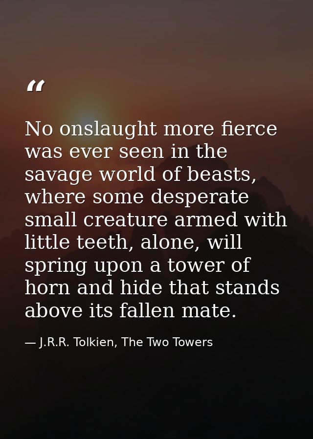 No onslaught more fierce was ever seen in the savage world of beasts, where some desperate small creature armed with lit — J.R.R. Tolkien, The Two Towers