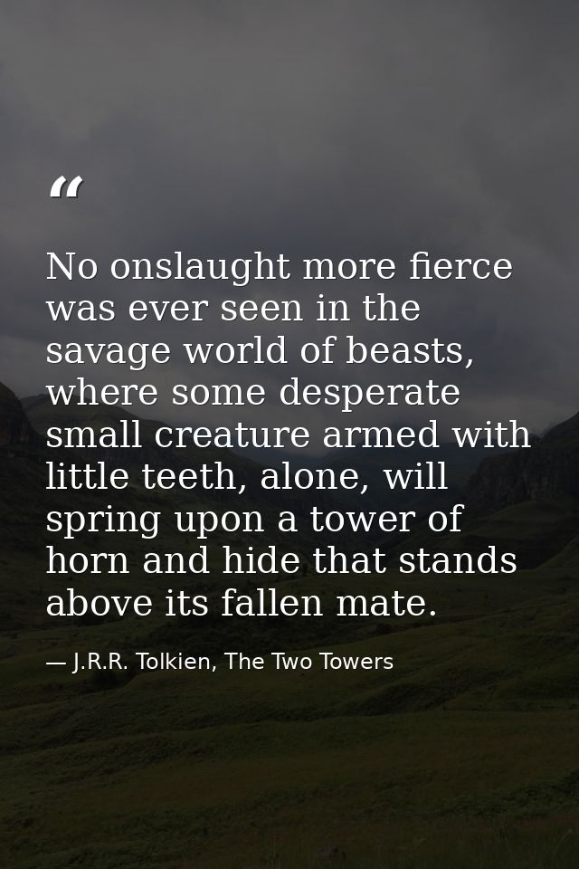 No onslaught more fierce was ever seen in the savage world of beasts, where some desperate small creature armed with lit — J.R.R. Tolkien, The Two Towers