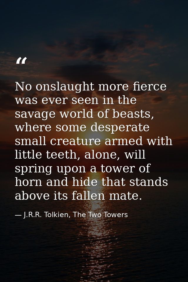 No onslaught more fierce was ever seen in the savage world of beasts, where some desperate small creature armed with lit — J.R.R. Tolkien, The Two Towers