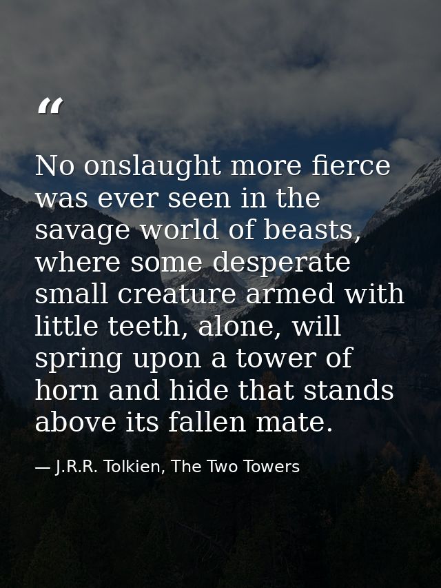No onslaught more fierce was ever seen in the savage world of beasts, where some desperate small creature armed with lit — J.R.R. Tolkien, The Two Towers