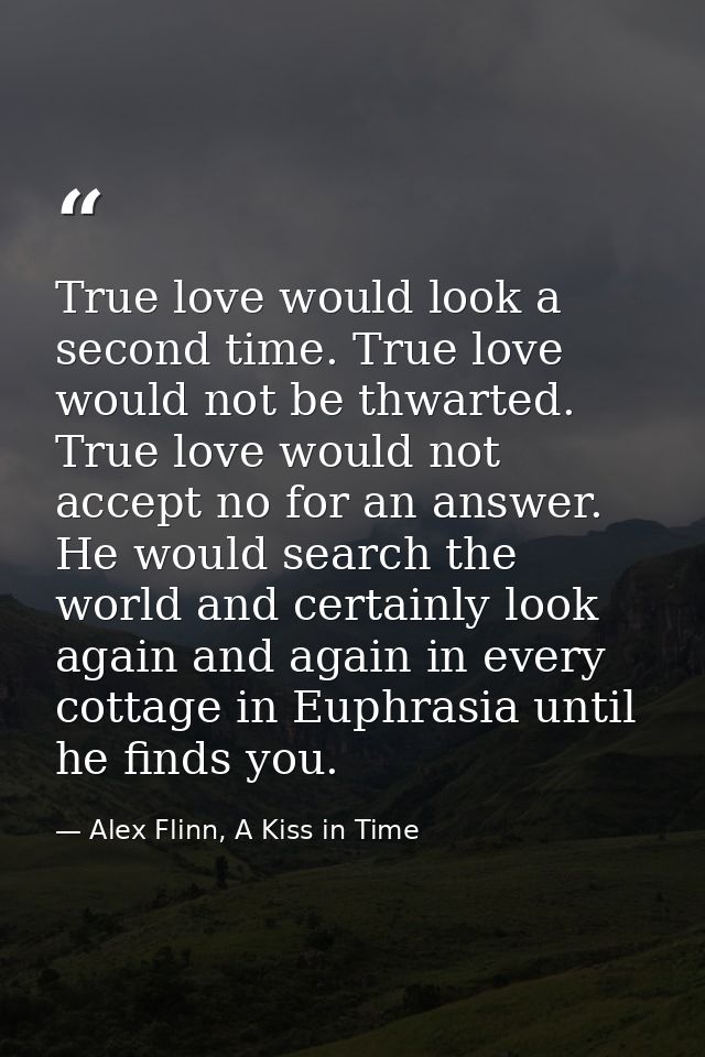 True love would look a second time. True love would not be thwarted. True love would not accept no for an answer. He wou — Alex Flinn, A Kiss in Time