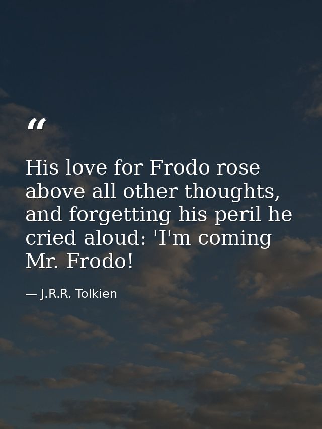 His love for Frodo rose above all other thoughts, and forgetting his peril he cried aloud: 'I'm coming Mr. Frodo! — J.R.R. Tolkien