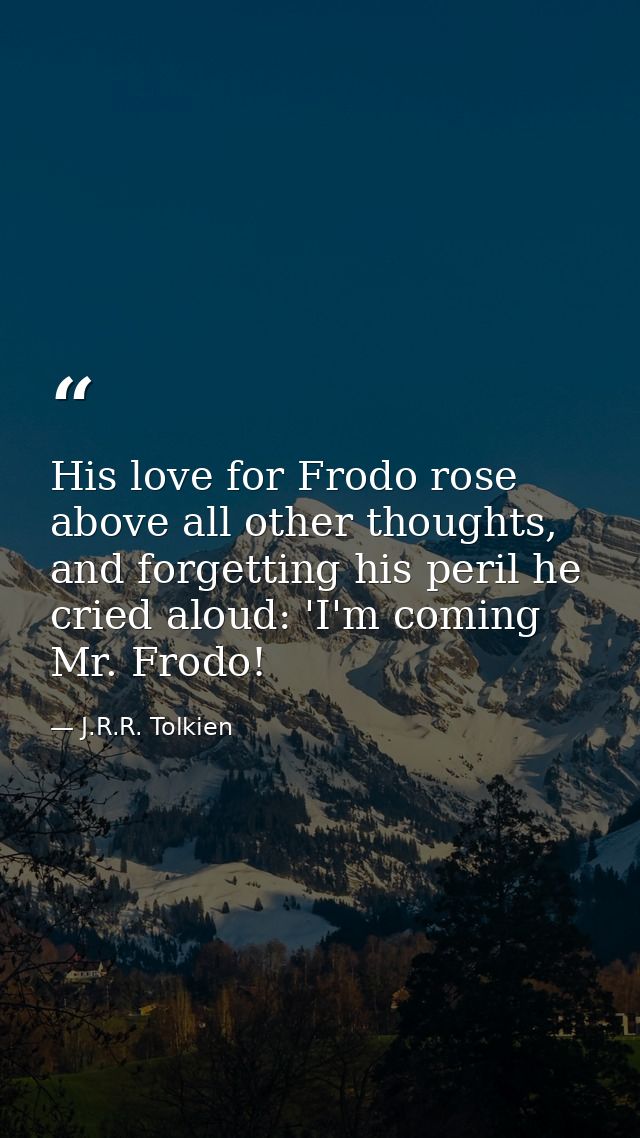 His love for Frodo rose above all other thoughts, and forgetting his peril he cried aloud: 'I'm coming Mr. Frodo! — J.R.R. Tolkien