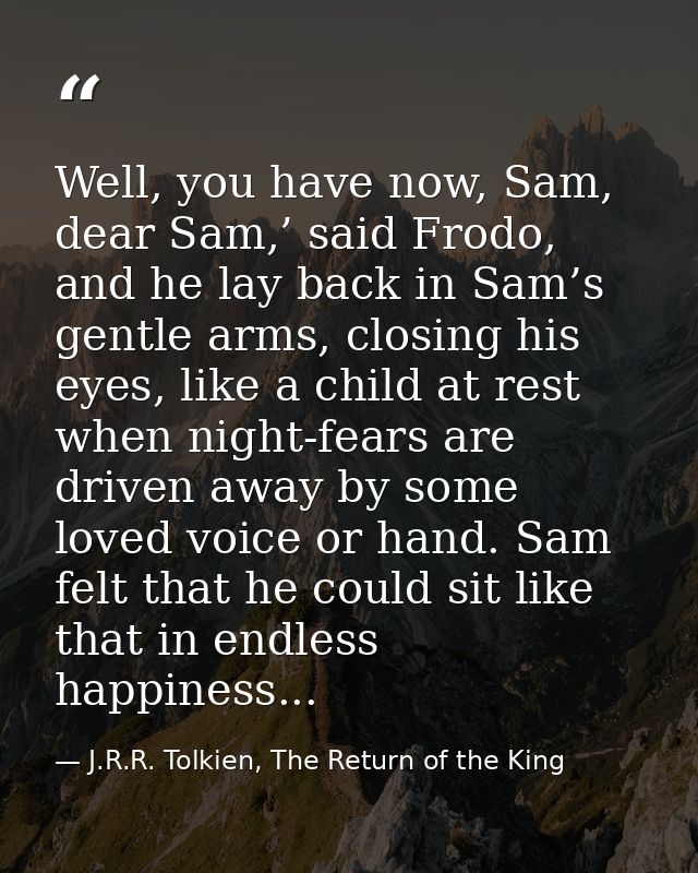Well, you have now, Sam, dear Sam,’ said Frodo, and he lay back in Sam’s gentle arms, closing his eyes, like a child at  — J.R.R. Tolkien, The Return of the King