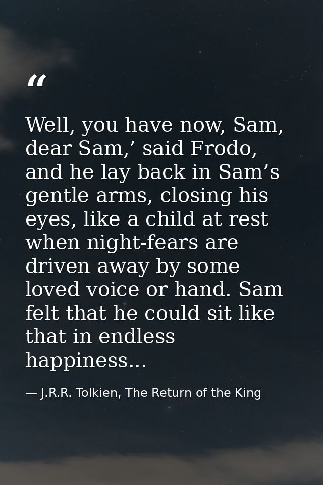 Well, you have now, Sam, dear Sam,’ said Frodo, and he lay back in Sam’s gentle arms, closing his eyes, like a child at  — J.R.R. Tolkien, The Return of the King