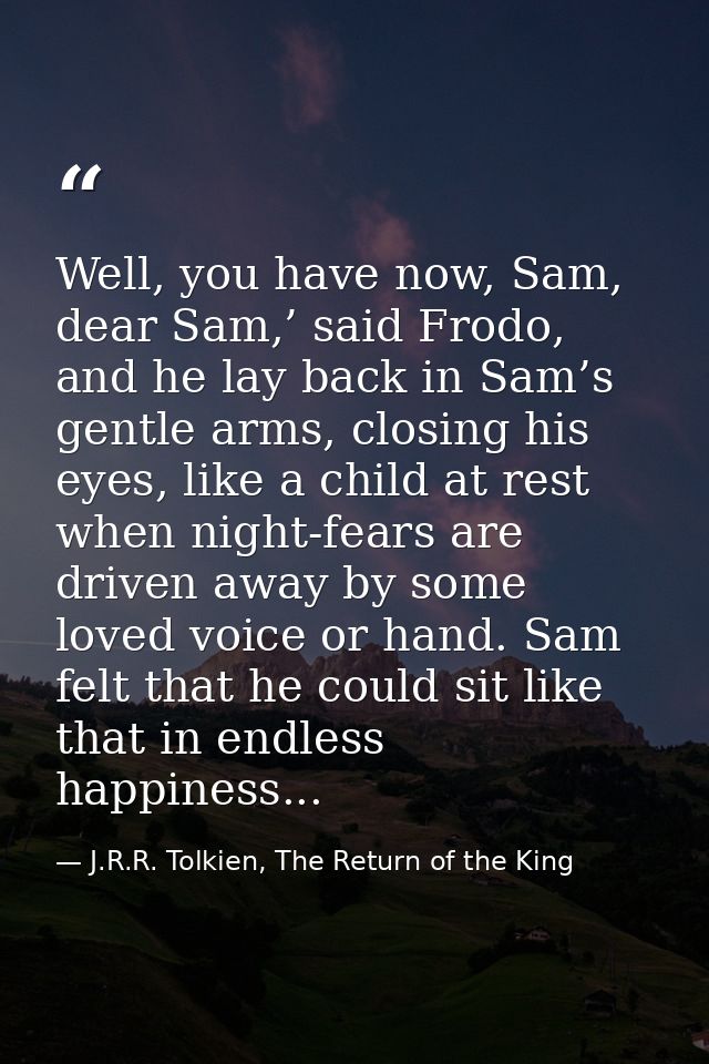 Well, you have now, Sam, dear Sam,’ said Frodo, and he lay back in Sam’s gentle arms, closing his eyes, like a child at  — J.R.R. Tolkien, The Return of the King
