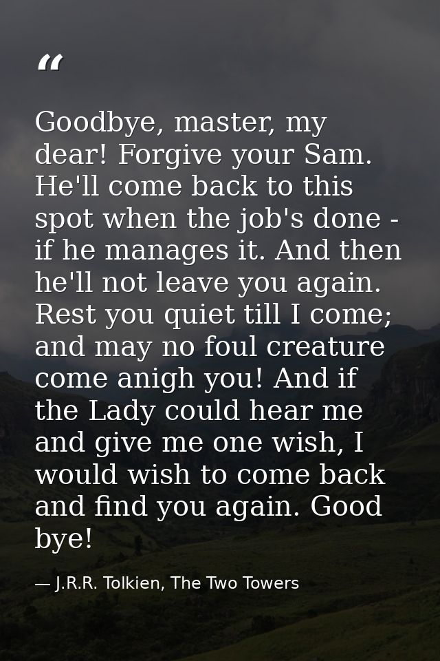 Goodbye, master, my dear! Forgive your Sam. He'll come back to this spot when the job's done - if he manages it. And the — J.R.R. Tolkien, The Two Towers