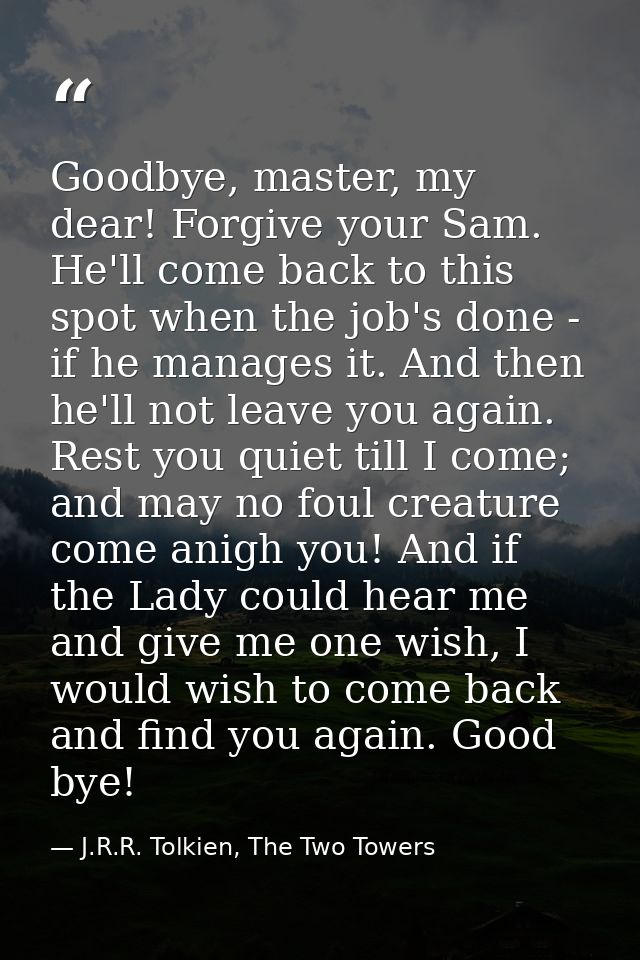 Goodbye, master, my dear! Forgive your Sam. He'll come back to this spot when the job's done - if he manages it. And the — J.R.R. Tolkien, The Two Towers