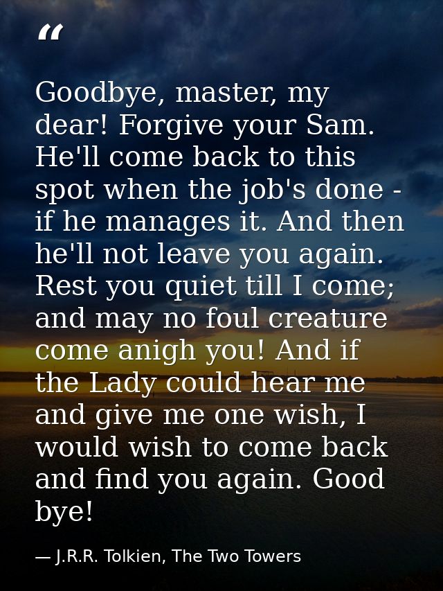 Goodbye, master, my dear! Forgive your Sam. He'll come back to this spot when the job's done - if he manages it. And the — J.R.R. Tolkien, The Two Towers