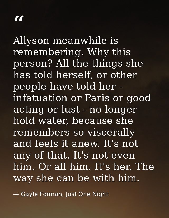Allyson meanwhile is remembering. Why this person? All the things she has told herself, or other people have told her -  — Gayle Forman, Just One Night