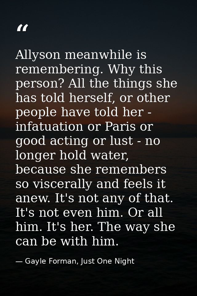 Allyson meanwhile is remembering. Why this person? All the things she has told herself, or other people have told her -  — Gayle Forman, Just One Night
