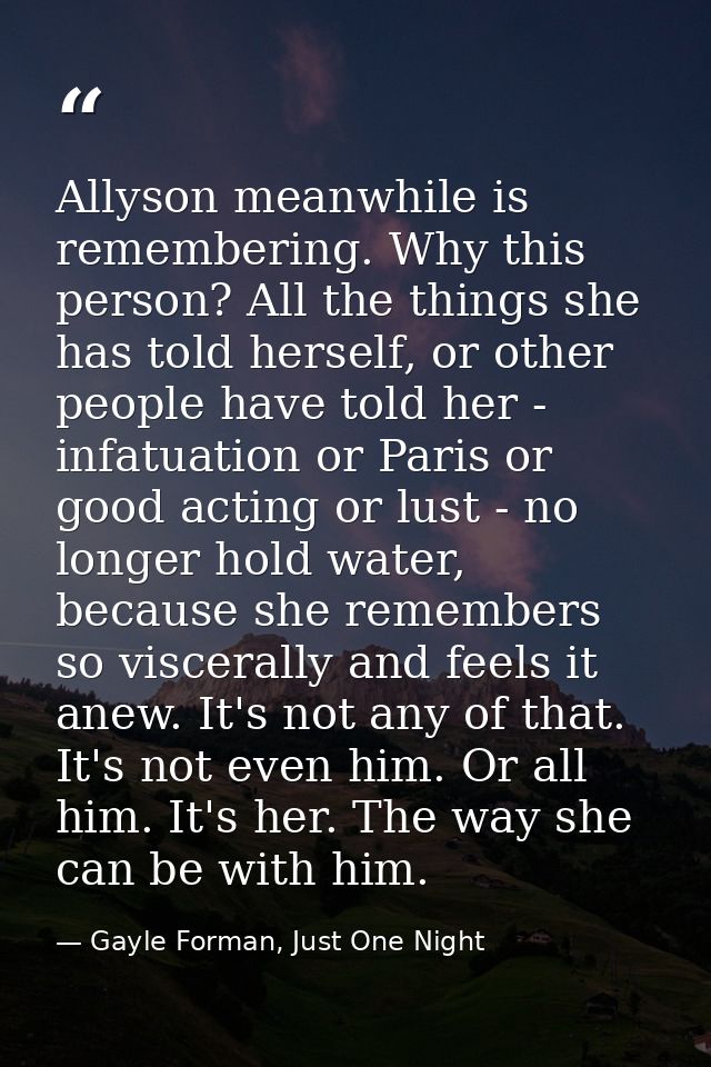 Allyson meanwhile is remembering. Why this person? All the things she has told herself, or other people have told her -  — Gayle Forman, Just One Night