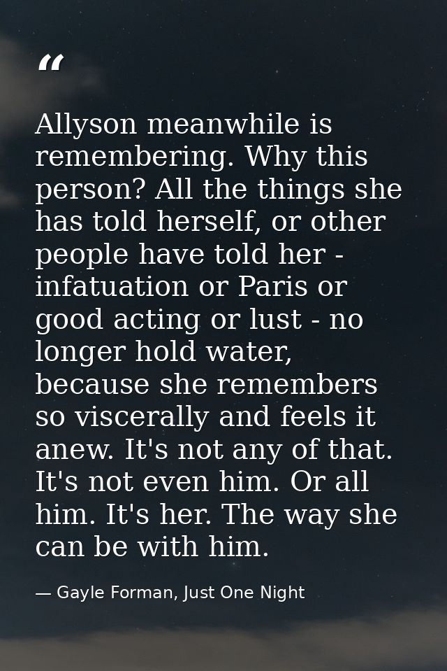 Allyson meanwhile is remembering. Why this person? All the things she has told herself, or other people have told her -  — Gayle Forman, Just One Night