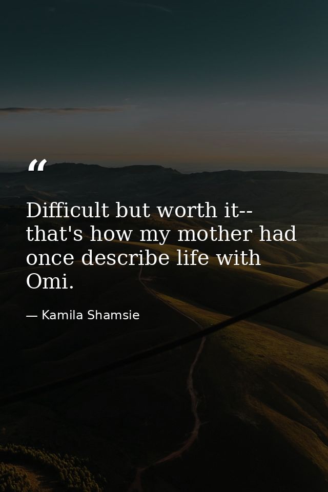 Difficult but worth it-- that's how my mother had once describe life with Omi. — Kamila Shamsie