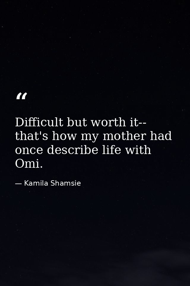 Difficult but worth it-- that's how my mother had once describe life with Omi. — Kamila Shamsie