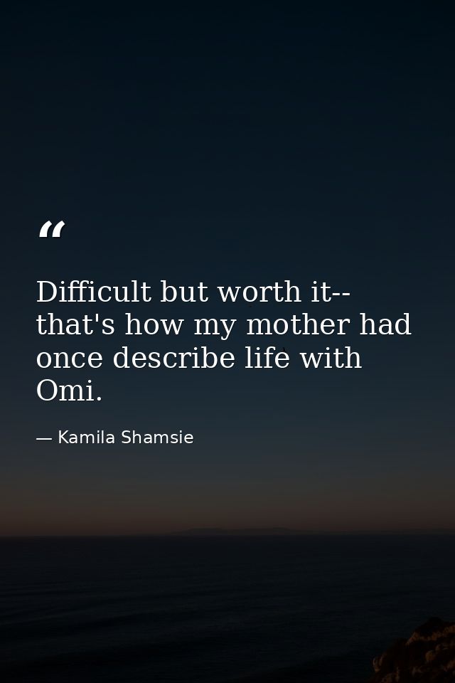 Difficult but worth it-- that's how my mother had once describe life with Omi. — Kamila Shamsie