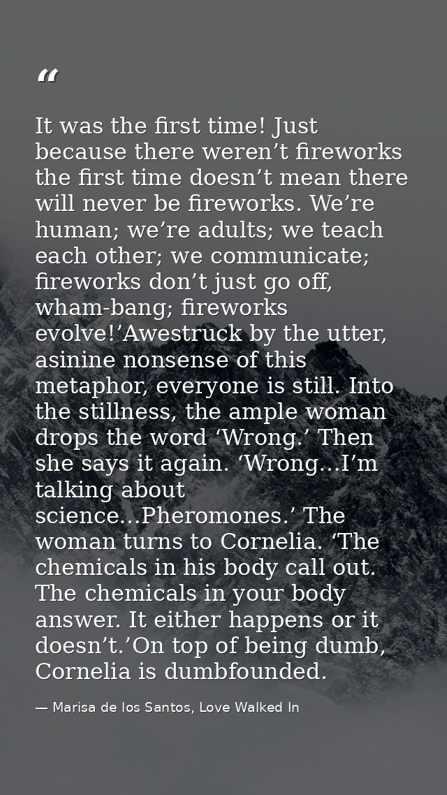 It was the first time! Just because there weren’t fireworks the first time doesn’t mean there will never be fireworks. W — Marisa de los Santos, Love Walked In