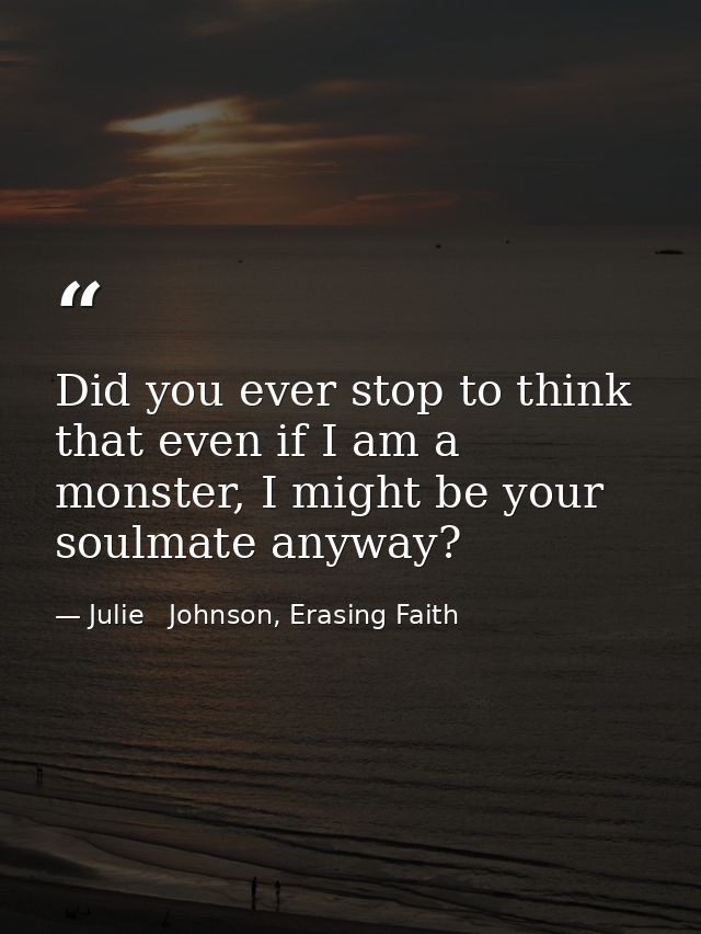 Did you ever stop to think that even if I am a monster, I might be your soulmate anyway? — Julie   Johnson, Erasing Faith