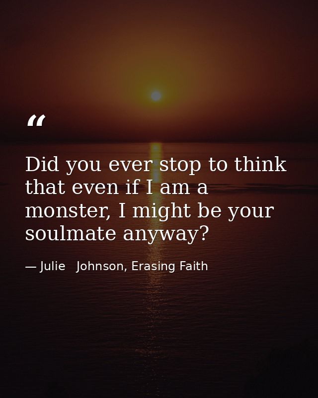 Did you ever stop to think that even if I am a monster, I might be your soulmate anyway? — Julie   Johnson, Erasing Faith