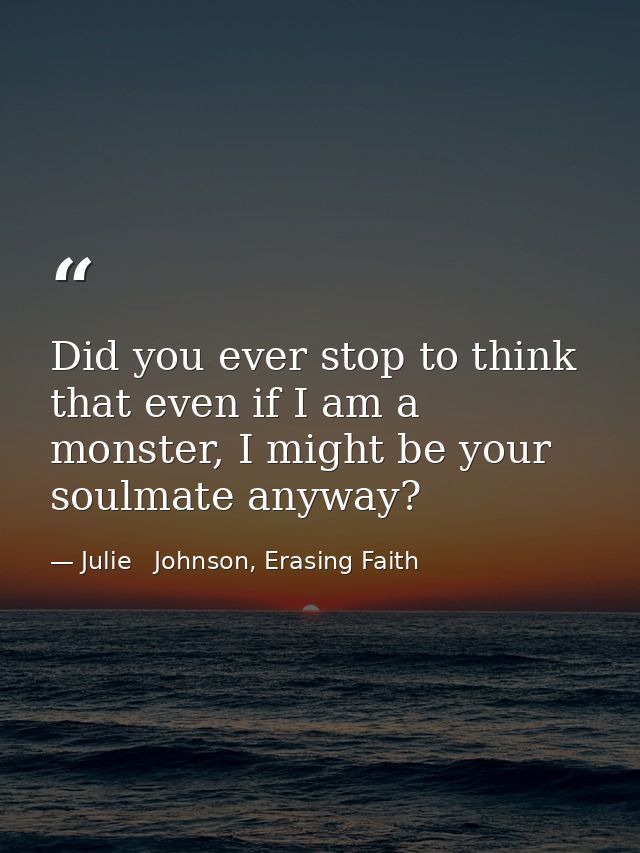 Did you ever stop to think that even if I am a monster, I might be your soulmate anyway? — Julie   Johnson, Erasing Faith