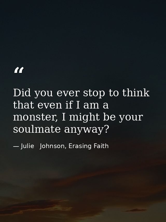 Did you ever stop to think that even if I am a monster, I might be your soulmate anyway? — Julie   Johnson, Erasing Faith