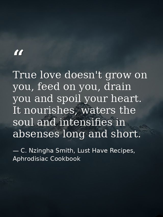 True love doesn't grow on you, feed on you, drain you and spoil your heart. It nourishes, waters the soul and intensifie — C. Nzingha Smith, Lust Have Recipes, Aphrodisiac Cookbook