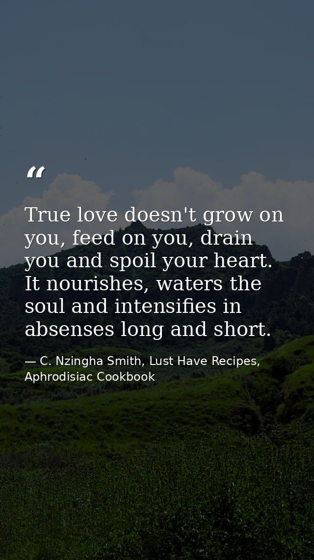 True love doesn't grow on you, feed on you, drain you and spoil your heart. It nourishes, waters the soul and intensifie — C. Nzingha Smith, Lust Have Recipes, Aphrodisiac Cookbook