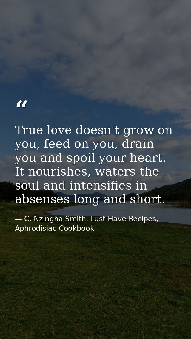 True love doesn't grow on you, feed on you, drain you and spoil your heart. It nourishes, waters the soul and intensifie — C. Nzingha Smith, Lust Have Recipes, Aphrodisiac Cookbook