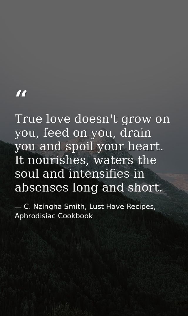 True love doesn't grow on you, feed on you, drain you and spoil your heart. It nourishes, waters the soul and intensifie — C. Nzingha Smith, Lust Have Recipes, Aphrodisiac Cookbook